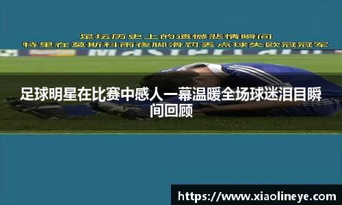 足球明星在比赛中感人一幕温暖全场球迷泪目瞬间回顾