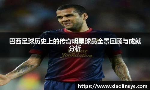 巴西足球历史上的传奇明星球员全景回顾与成就分析