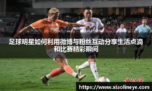 足球明星如何利用微博与粉丝互动分享生活点滴和比赛精彩瞬间